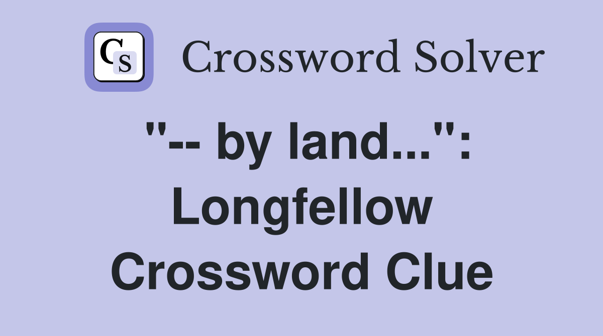 "-- by land...": Longfellow Crossword Clue
