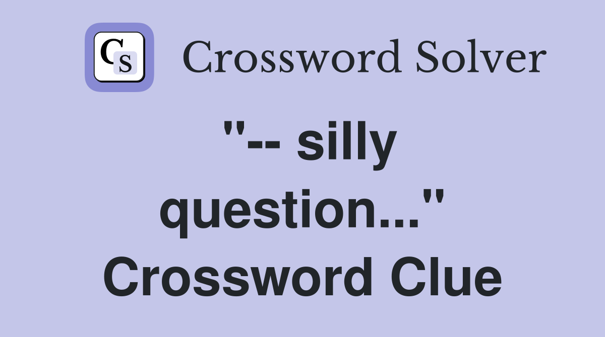 "-- silly question..." Crossword Clue