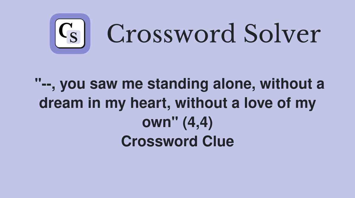 "--, you saw me standing alone, without a dream in my heart, without a love of my own" (4,4) Crossword Clue