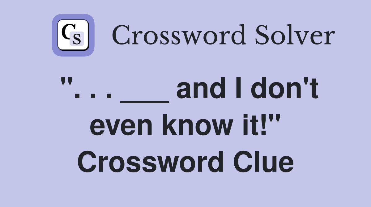 ". . . ___ and I don't even know it!" Crossword Clue