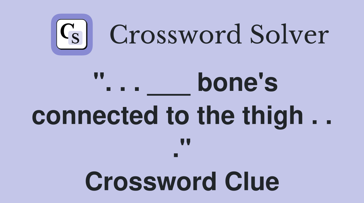 ". . . ___ bone's connected to the thigh . . ." Crossword Clue