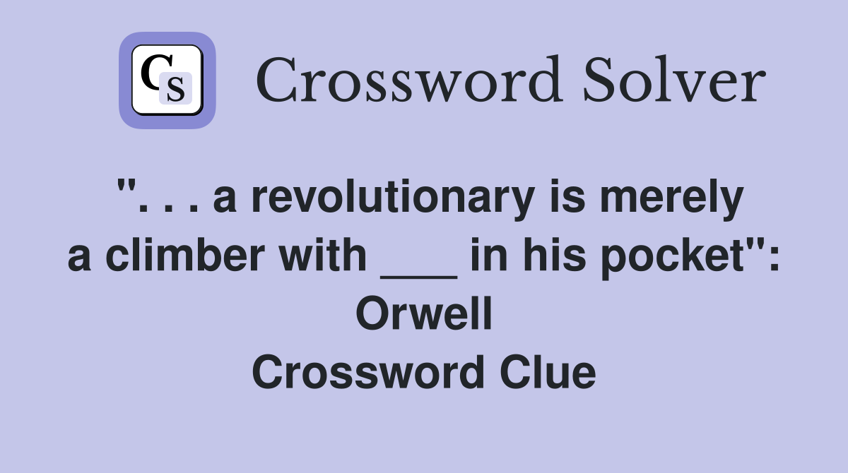 ". . . a revolutionary is merely a climber with ___ in his pocket": Orwell Crossword Clue