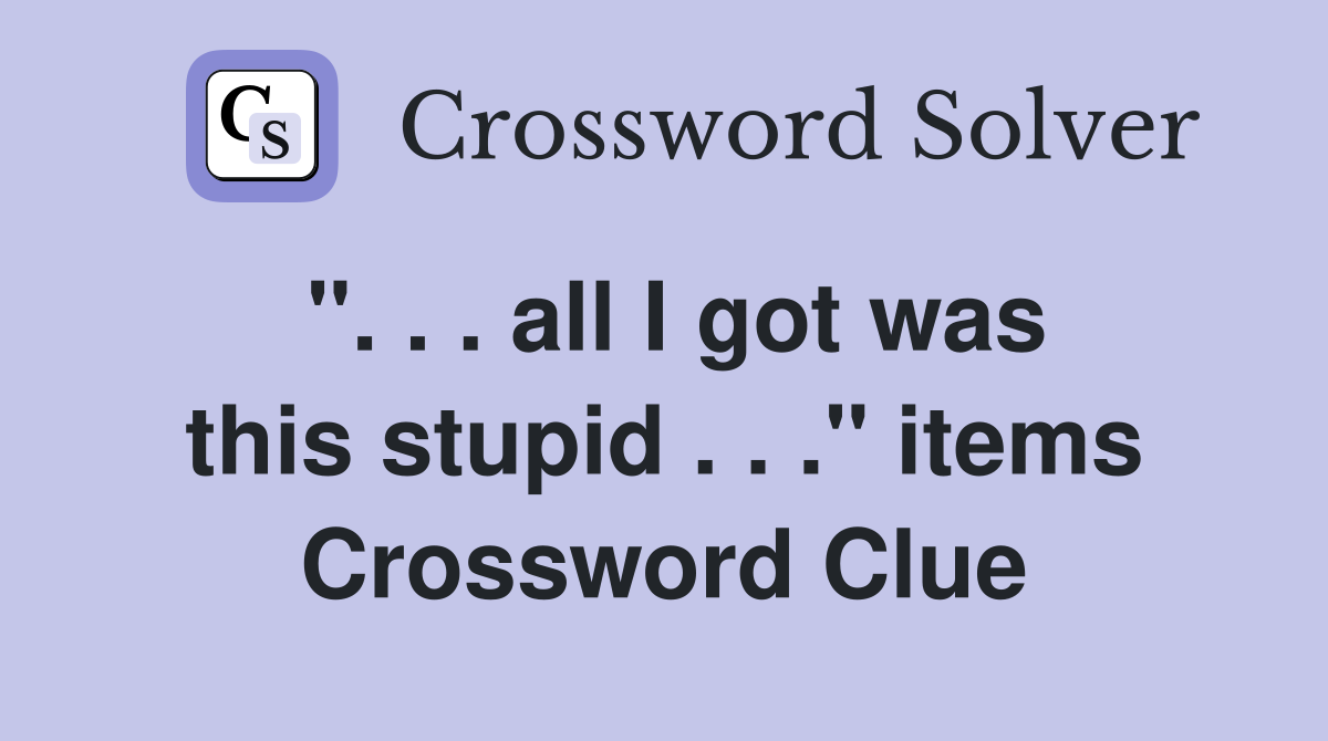 ". . . all I got was this stupid . . ." items Crossword Clue