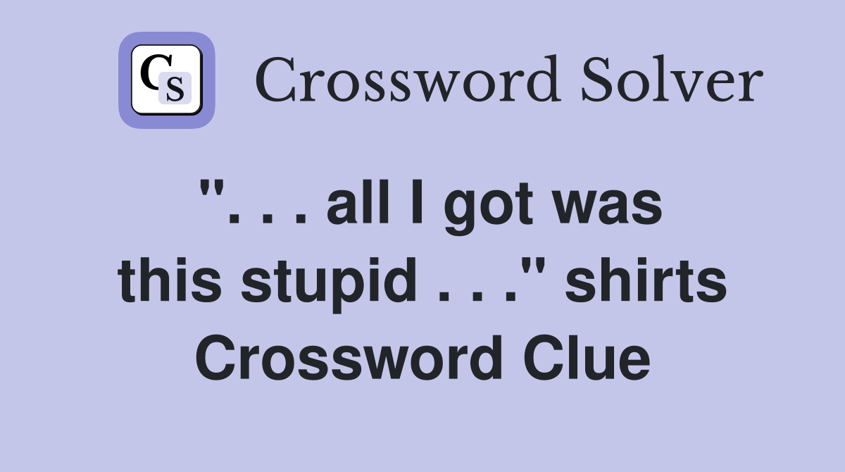 ". . . all I got was this stupid . . ." shirts Crossword Clue