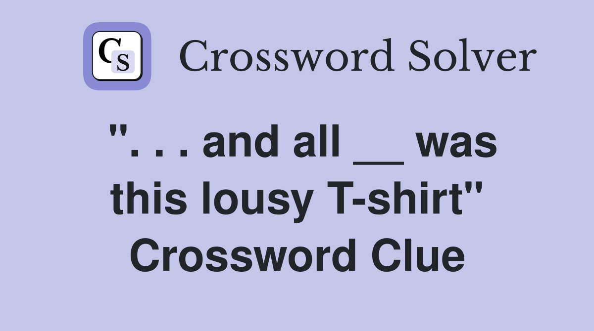 ". . . and all __ was this lousy T-shirt" Crossword Clue