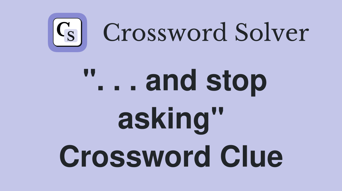 ". . . and stop asking" Crossword Clue