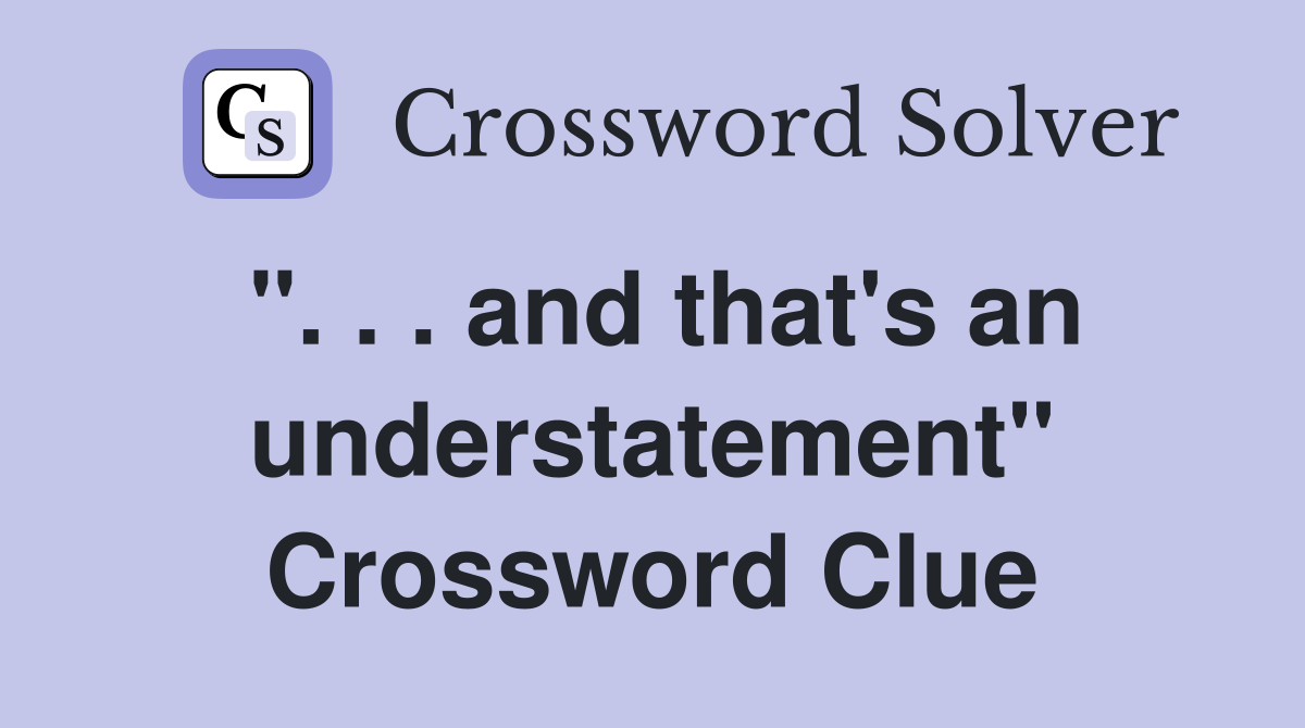 ". . . and that's an understatement" Crossword Clue