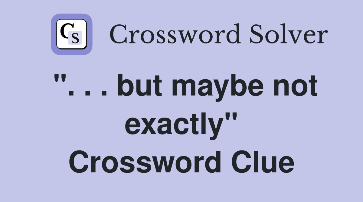 ". . . but maybe not exactly" Crossword Clue