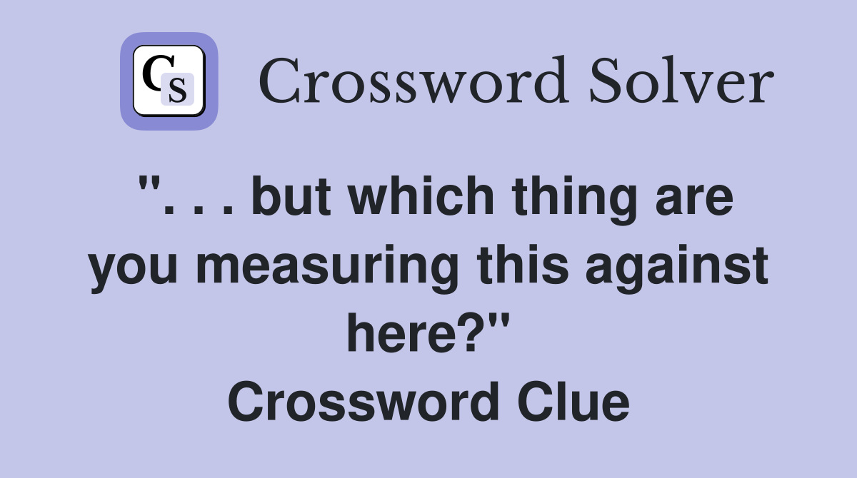 ". . . but which thing are you measuring this against here?" Crossword Clue