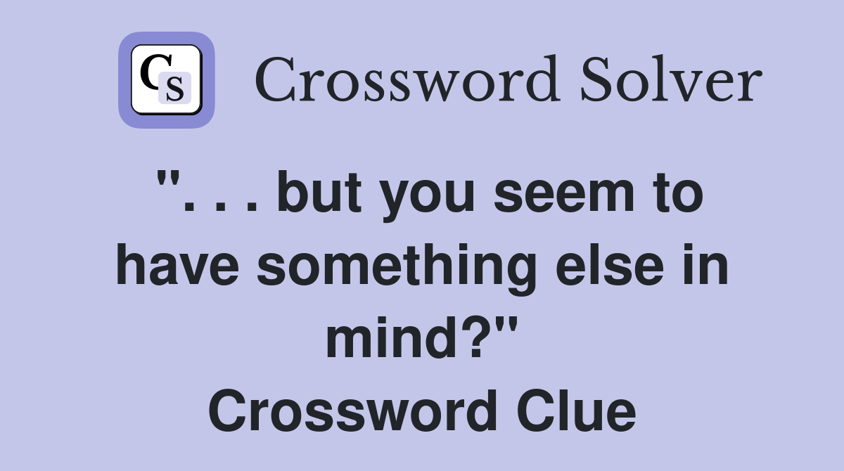 ". . . but you seem to have something else in mind?" Crossword Clue
