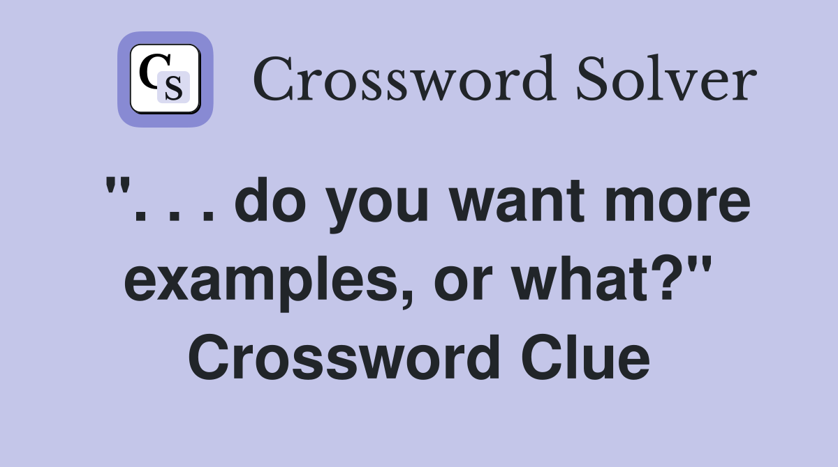 ". . . do you want more examples, or what?" Crossword Clue