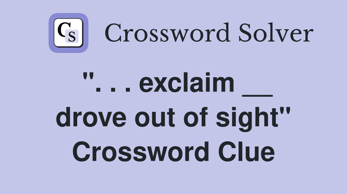 ". . . exclaim __ drove out of sight" Crossword Clue