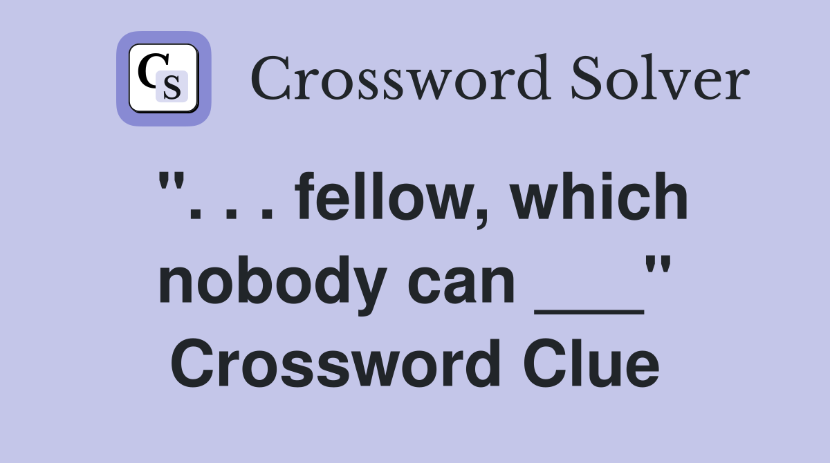 ". . . fellow, which nobody can ___" Crossword Clue