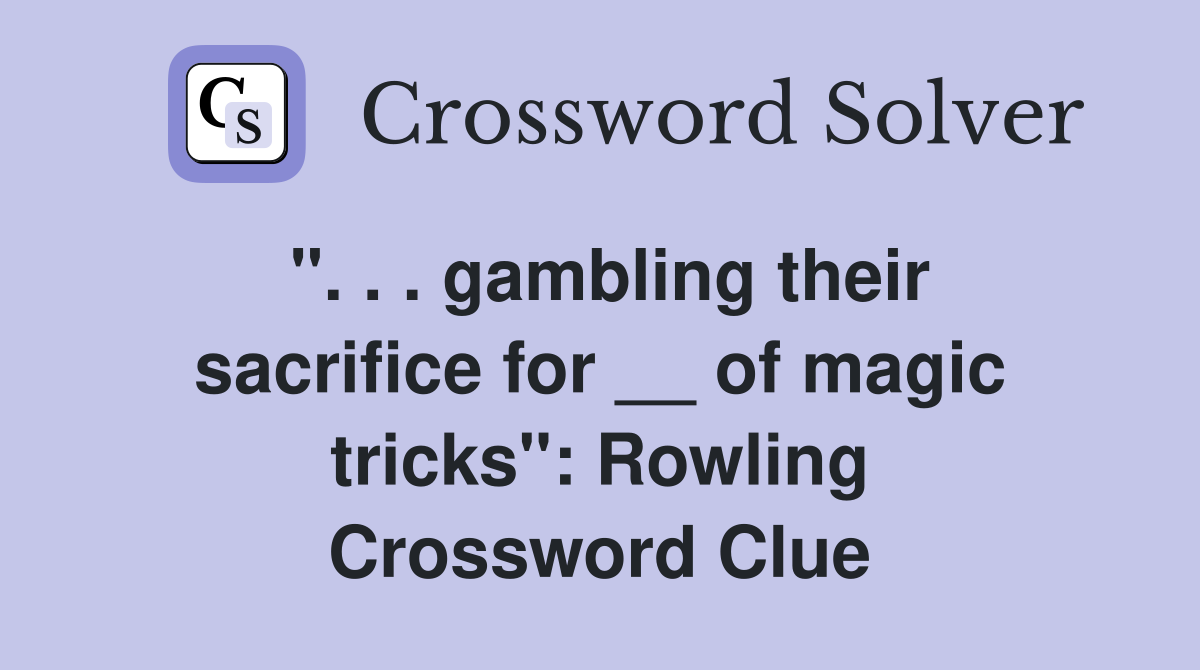 ". . . gambling their sacrifice for __ of magic tricks": Rowling Crossword Clue