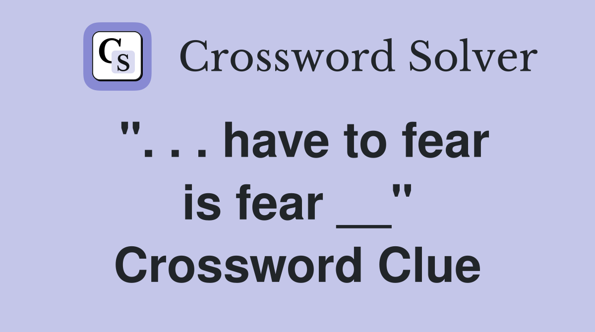 ". . . have to fear is fear __" Crossword Clue