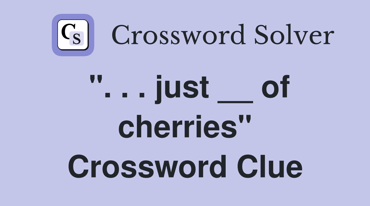 ". . . just __ of cherries" Crossword Clue