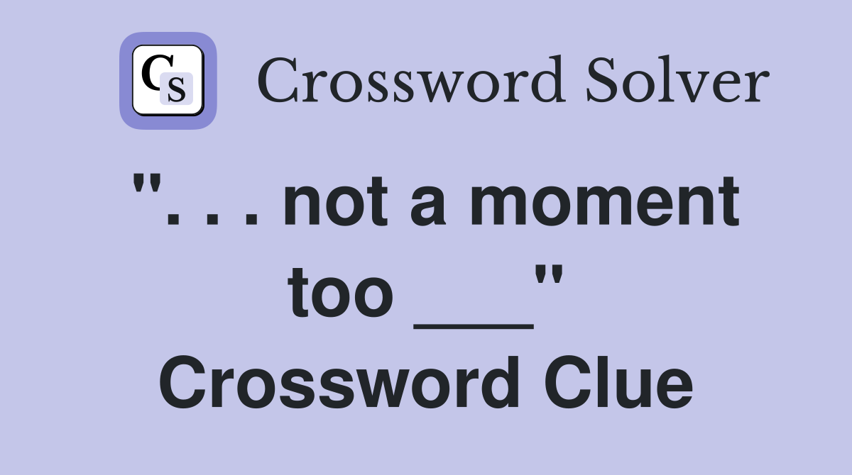 ". . . not a moment too ___" Crossword Clue