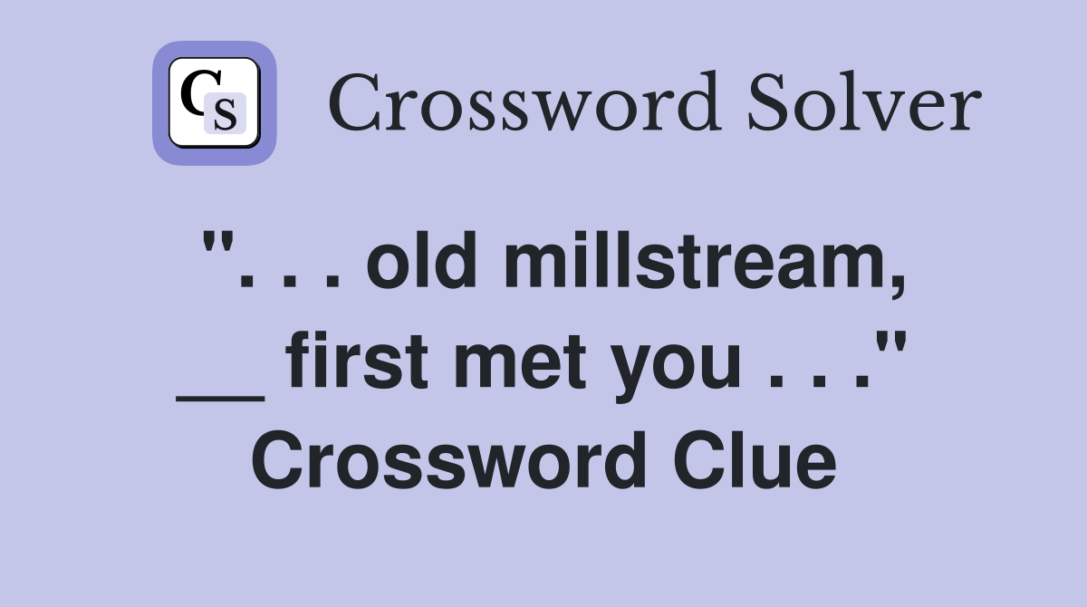 ". . . old millstream, __ first met you . . ." Crossword Clue