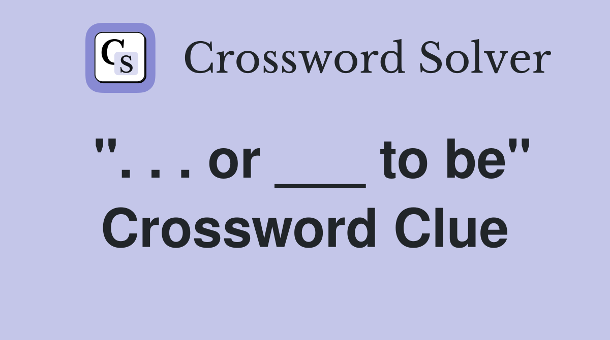 ". . . or ___ to be" Crossword Clue