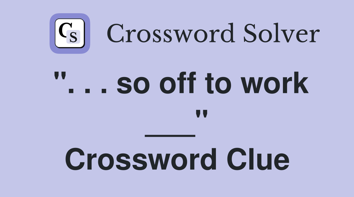 ". . . so off to work ___" Crossword Clue