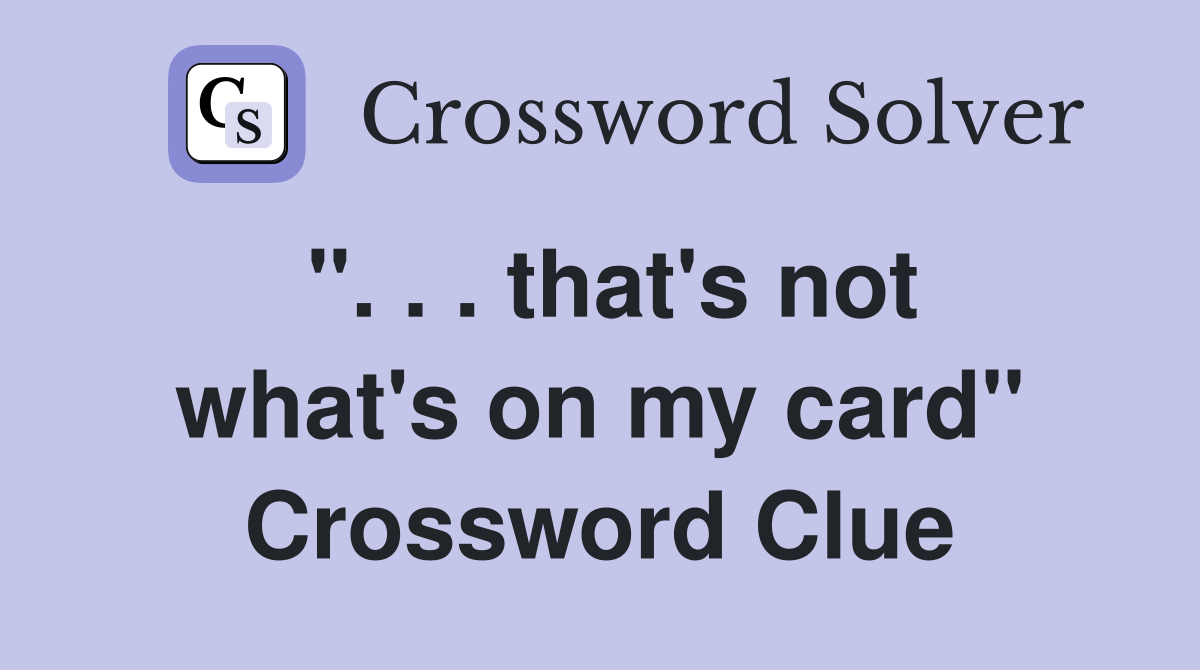 ". . . that's not what's on my card" Crossword Clue