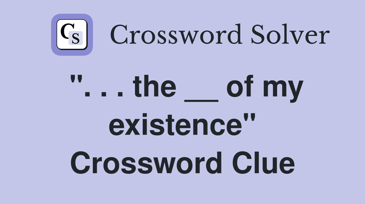 ". . . the __ of my existence" Crossword Clue