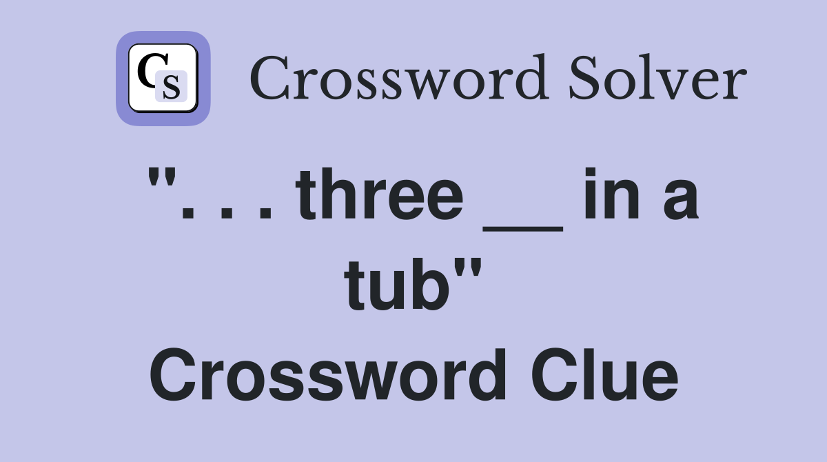 ". . . three __ in a tub" Crossword Clue