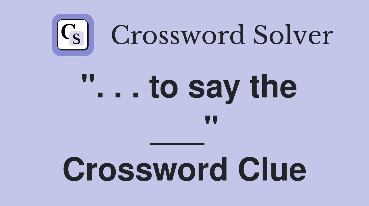 ". . . to say the ___" Crossword Clue