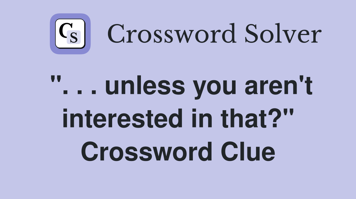 ". . . unless you aren't interested in that?" Crossword Clue