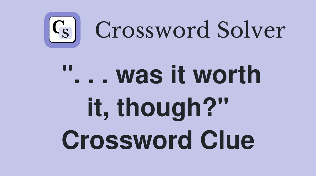". . . was it worth it, though?" Crossword Clue