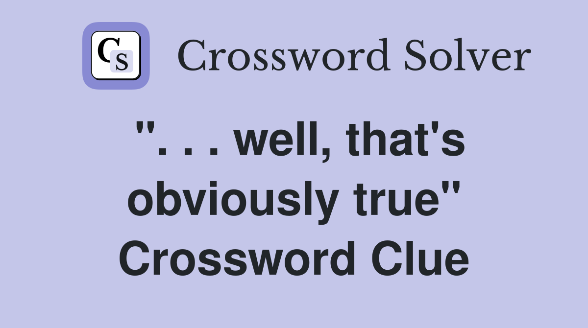 ". . . well, that's obviously true" Crossword Clue