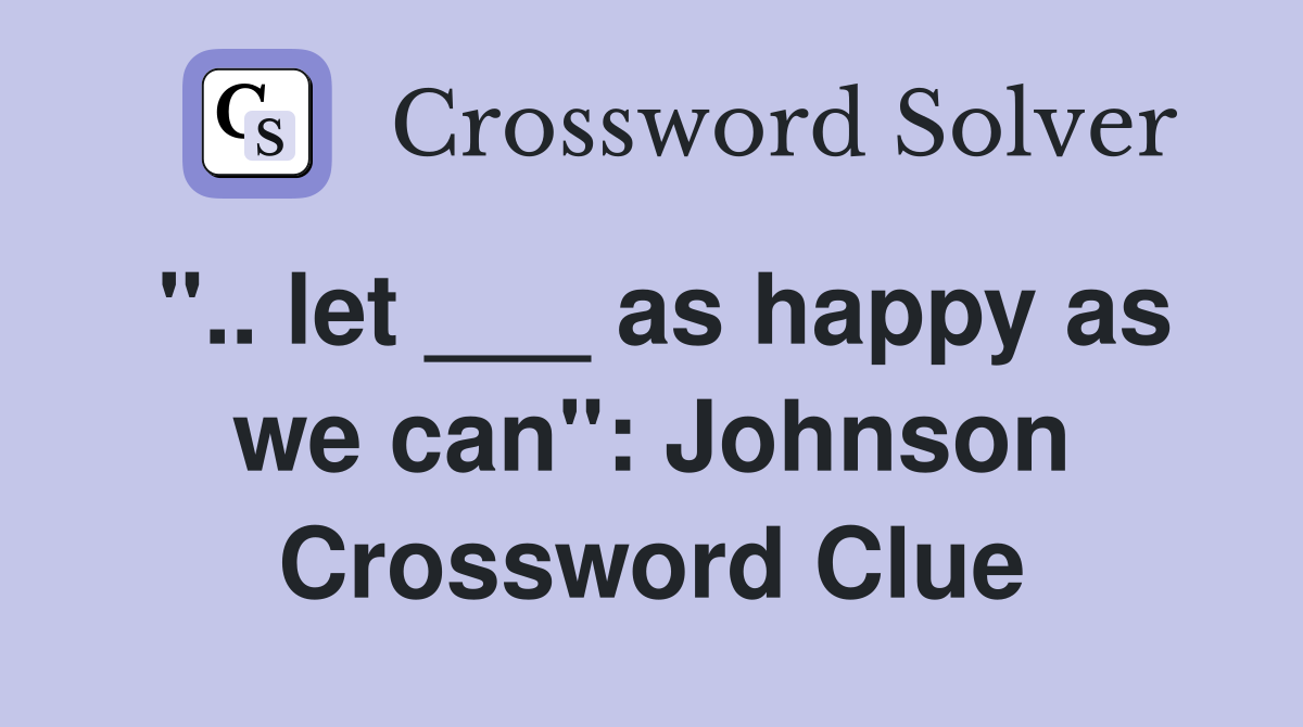 ".. let ___ as happy as we can": Johnson Crossword Clue