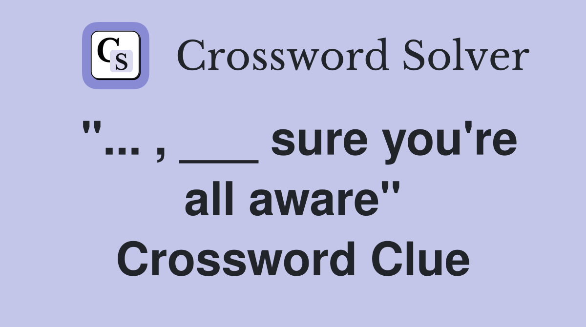 "... , ___ sure you're all aware" Crossword Clue
