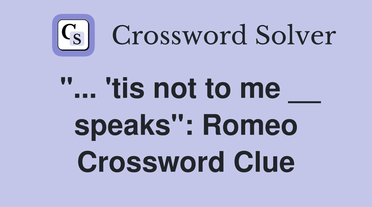 "... 'tis not to me __ speaks": Romeo Crossword Clue