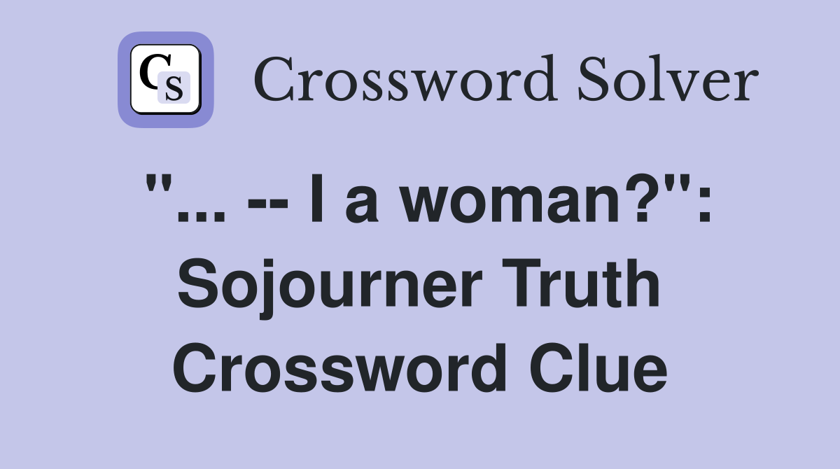 "... -- I a woman?": Sojourner Truth Crossword Clue