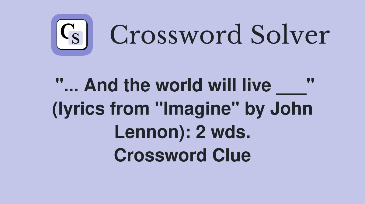 "... And the world will live ___" (lyrics from "Imagine" by John Lennon): 2 wds. Crossword Clue