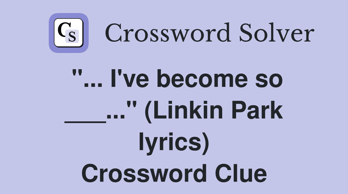 "... I've become so ___..." (Linkin Park lyrics) Crossword Clue