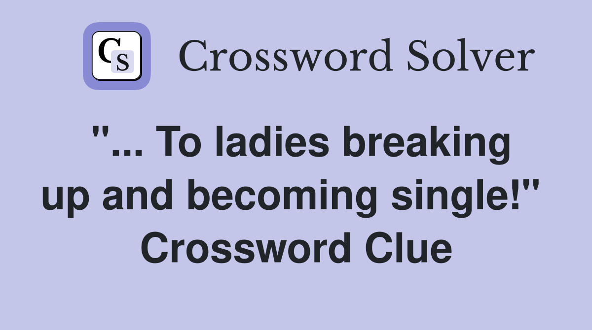 "... To ladies breaking up and becoming single!"  Crossword Clue