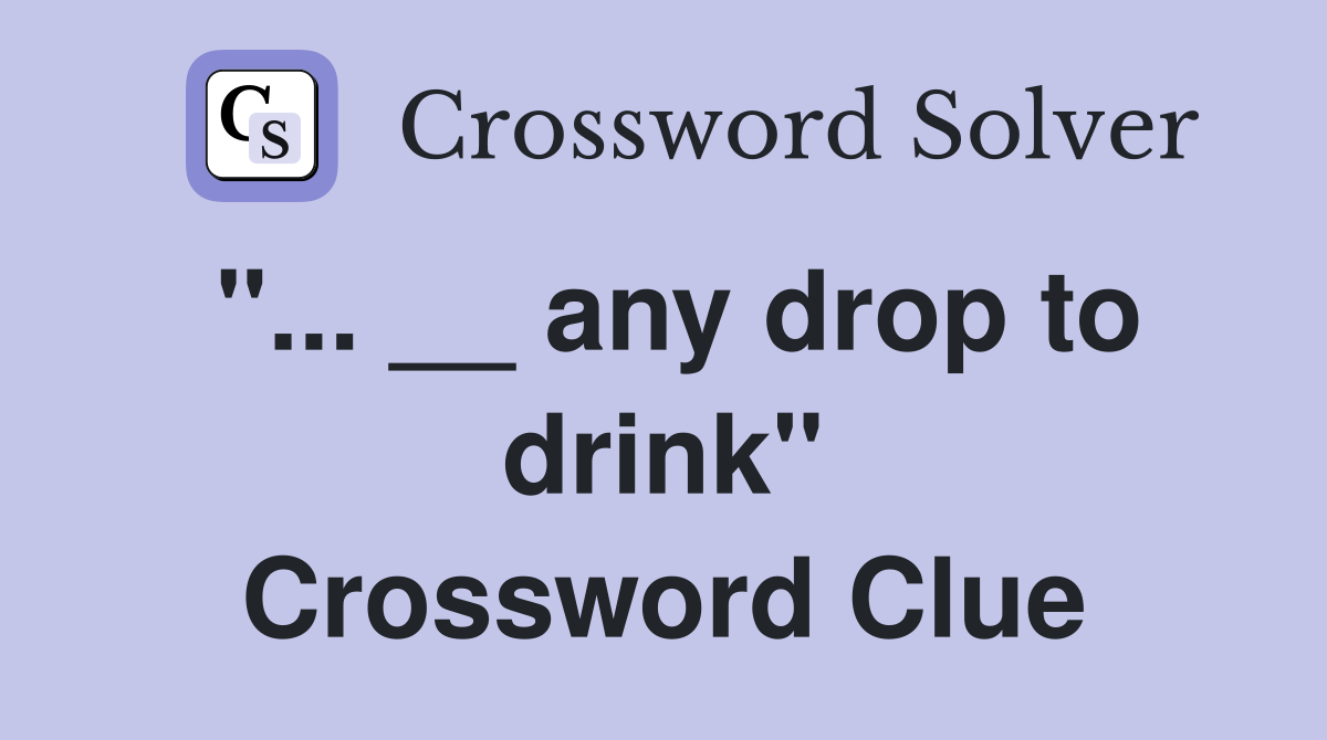 "... __ any drop to drink" Crossword Clue