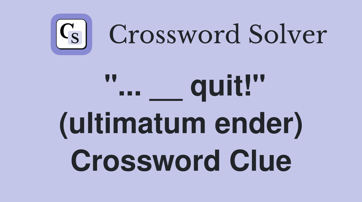 "... __ quit!" (ultimatum ender) Crossword Clue
