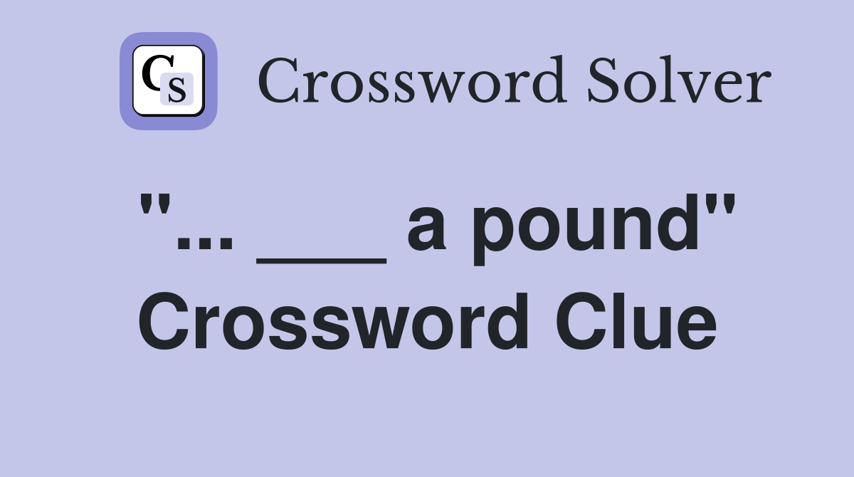 "... ___ a pound" Crossword Clue