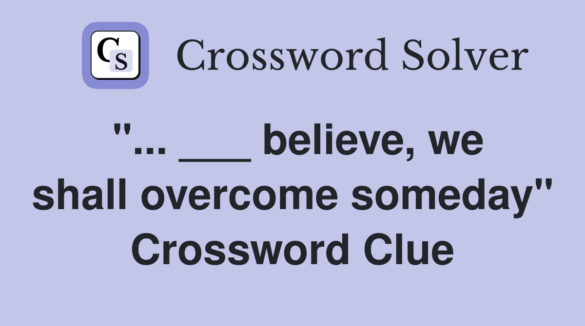 "... ___ believe, we shall overcome someday" Crossword Clue