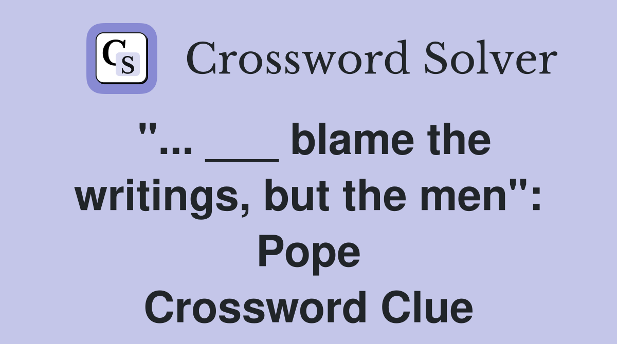 "... ___ blame the writings, but the men": Pope Crossword Clue