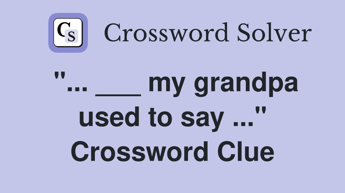 "... ___ my grandpa used to say ..." Crossword Clue