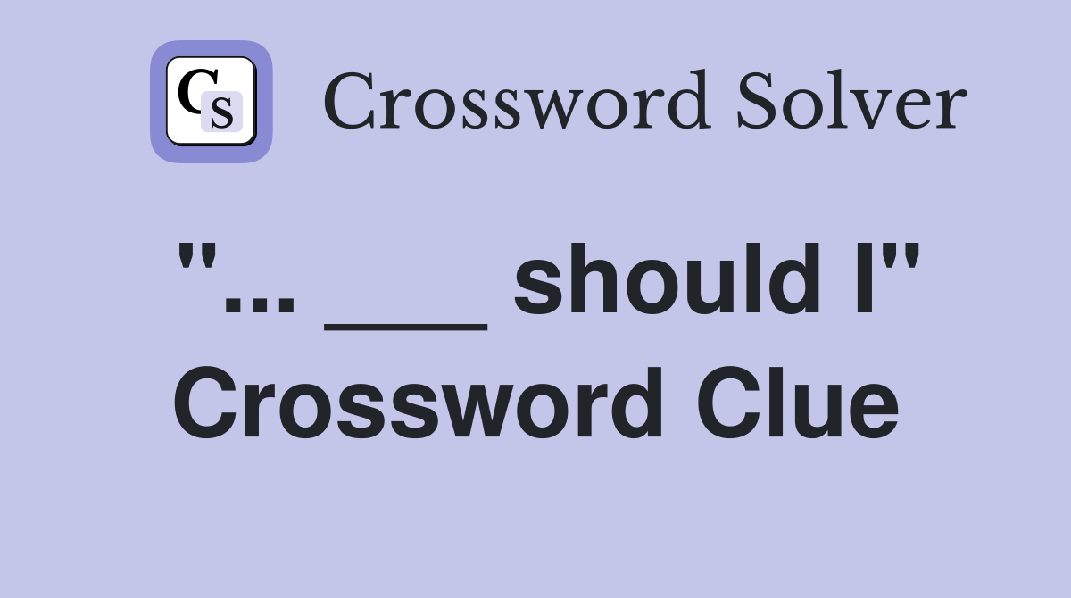 "... ___ should I" Crossword Clue