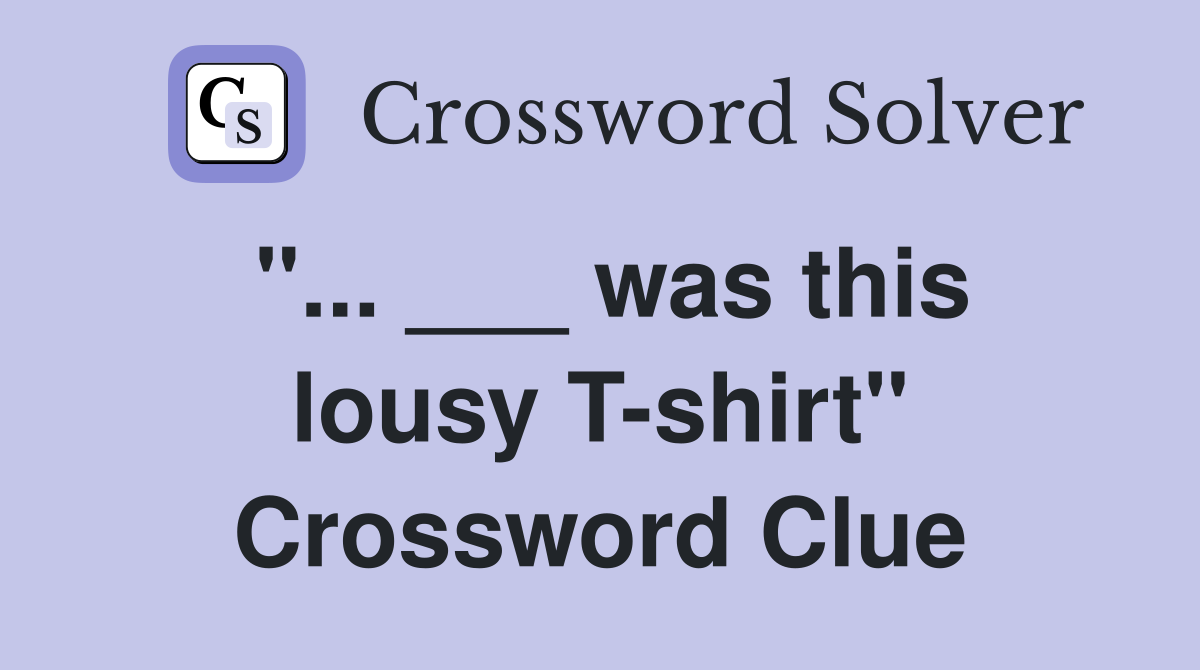 "... ___ was this lousy T-shirt" Crossword Clue