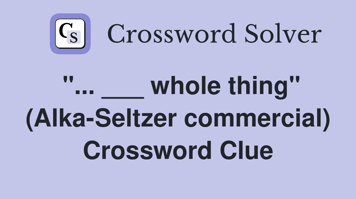 "... ___ whole thing" (Alka-Seltzer commercial) Crossword Clue