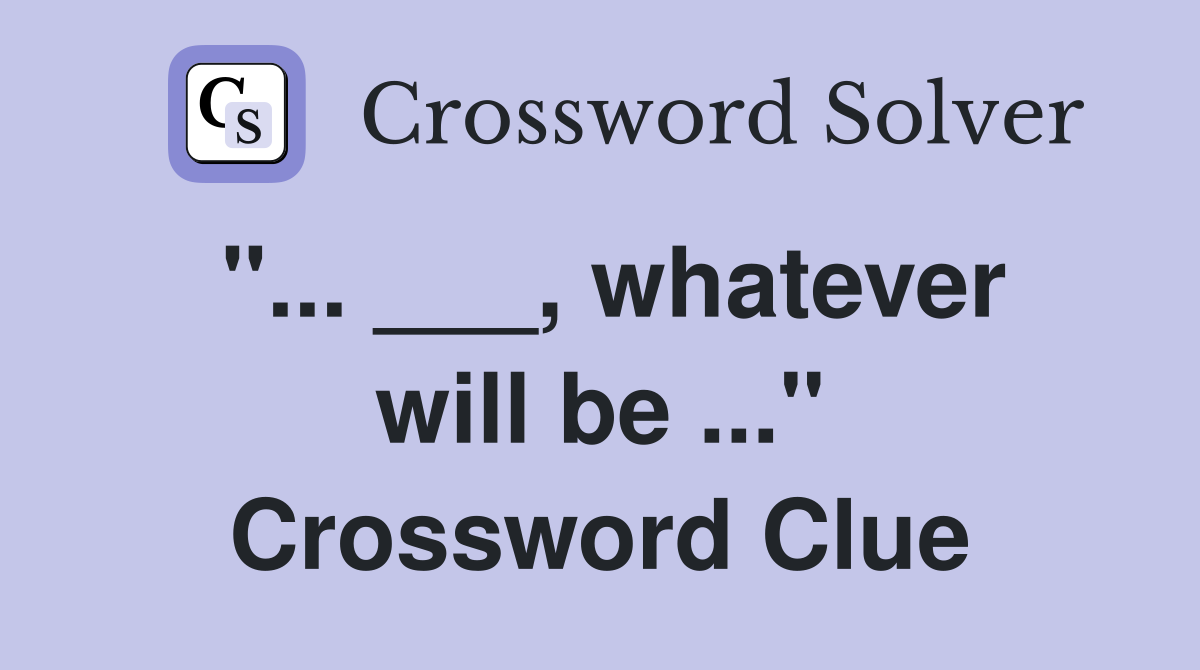 "... ___, whatever will be ..." Crossword Clue
