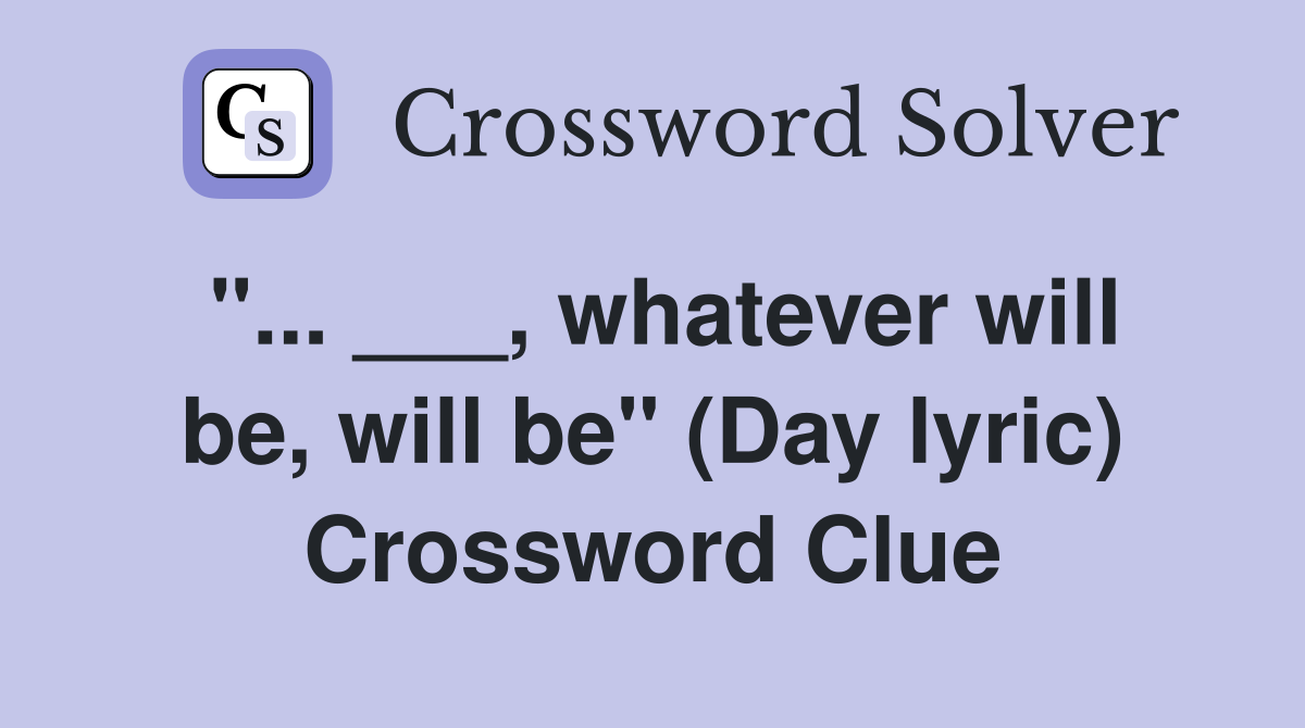 "... ___, whatever will be, will be" (Day lyric) Crossword Clue