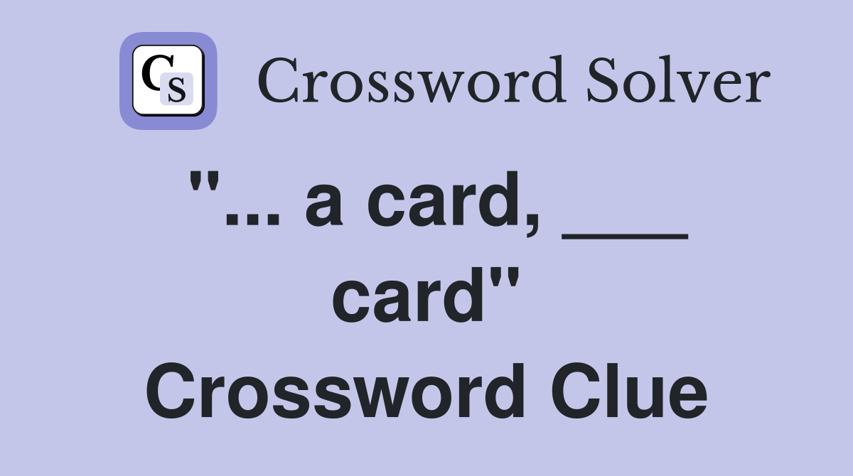 "... a card, ___ card" Crossword Clue